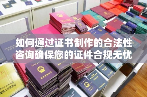 正定如何通过证书制作的合法性咨询确保您的证件合规无忧